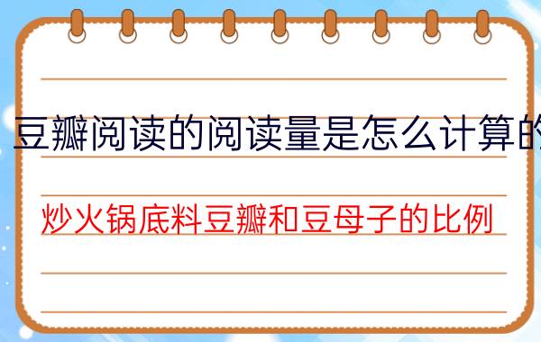 豆瓣阅读的阅读量是怎么计算的 炒火锅底料豆瓣和豆母子的比例？